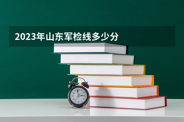 2023年山东军检线多少分