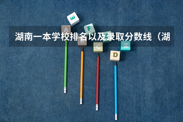 湖南一本学校排名以及录取分数线（湖南所有二本大学排名及分数线）