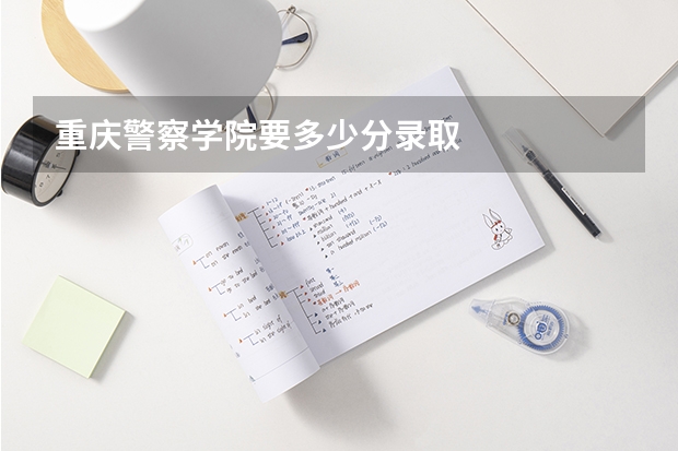 重庆警察学院要多少分录取