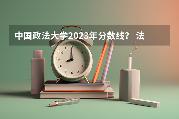 中国政法大学2023年分数线？ 法学专业分数线排名