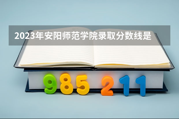 2023年安阳师范学院录取分数线是多少？