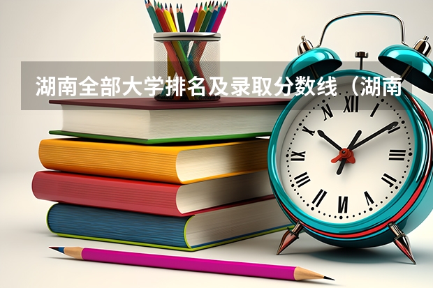 湖南全部大学排名及录取分数线（湖南一本学校排名以及录取分数线）