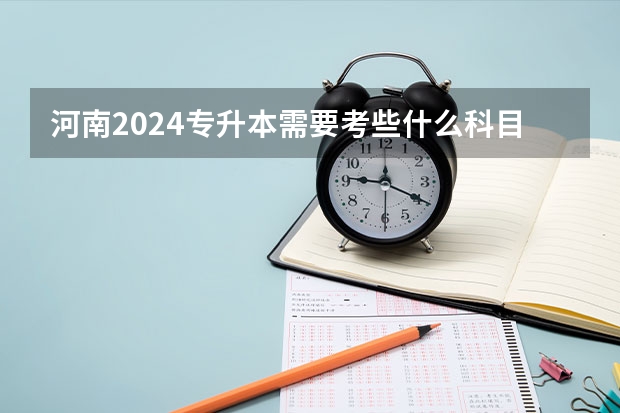 河南2024专升本需要考些什么科目？