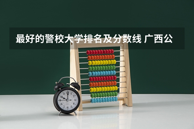最好的警校大学排名及分数线 广西公办二本大学排名及分数线