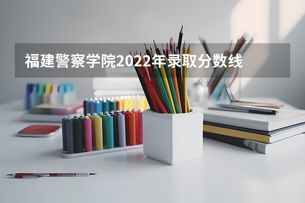 福建警察学院2022年录取分数线 福建分数最低的二本大学