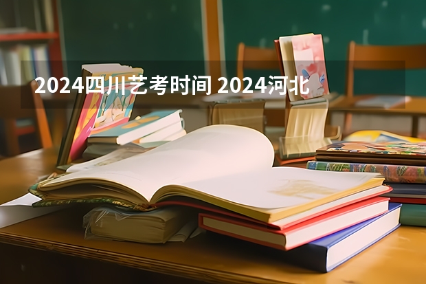 2024四川艺考时间 2024河北艺考政策