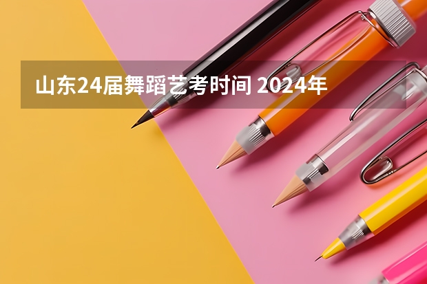 山东24届舞蹈艺考时间 2024年艺考的时间安排是怎样的？