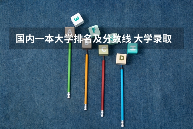国内一本大学排名及分数线 大学录取分数线及排名