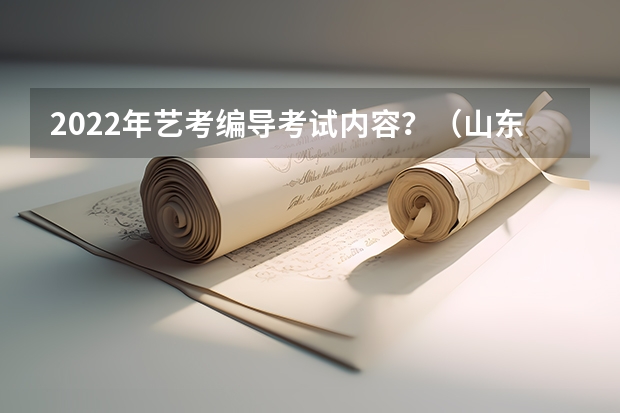 2022年艺考编导考试内容？（山东省2024艺考政策）