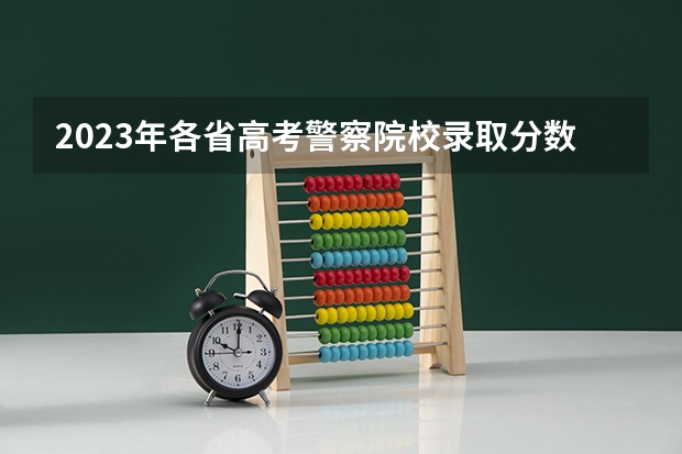 2023年各省高考警察院校录取分数线一览表 2023年警校录取分数线
