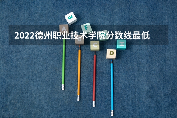 2022德州职业技术学院分数线最低是多少