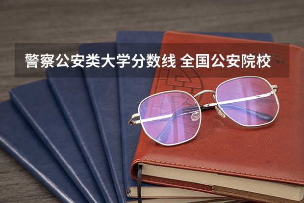 警察公安类大学分数线 全国公安院校排名及录取分数线