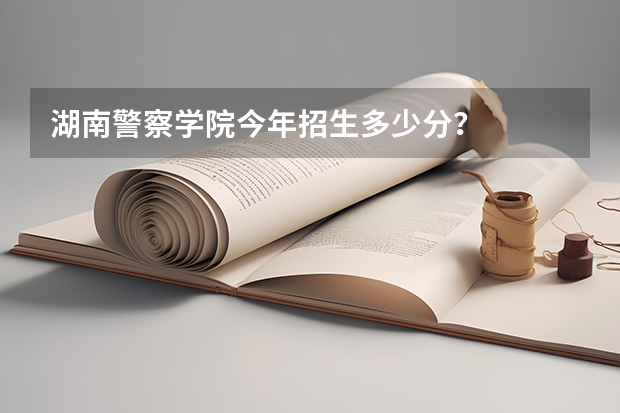 湖南警察学院今年招生多少分？