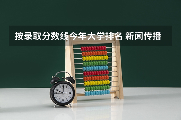 按录取分数线今年大学排名 新闻传播学二本大学排名及分数线