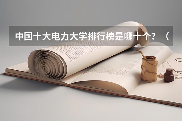中国十大电力大学排行榜是哪十个？（河南电力高等专科学校河南省历年分数线）