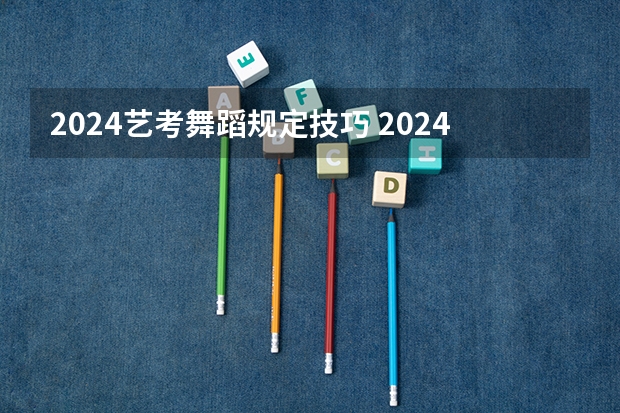 2024艺考舞蹈规定技巧 2024年广东舞蹈艺考新政策