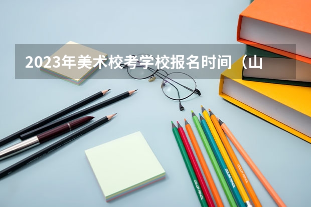 2023年美术校考学校报名时间（山西艺考报名时间2023）