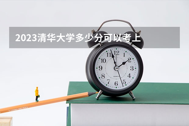 2023清华大学多少分可以考上