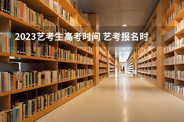 2023艺考生高考时间 艺考报名时间2024