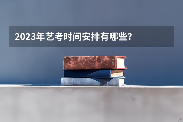 2023年艺考时间安排有哪些？