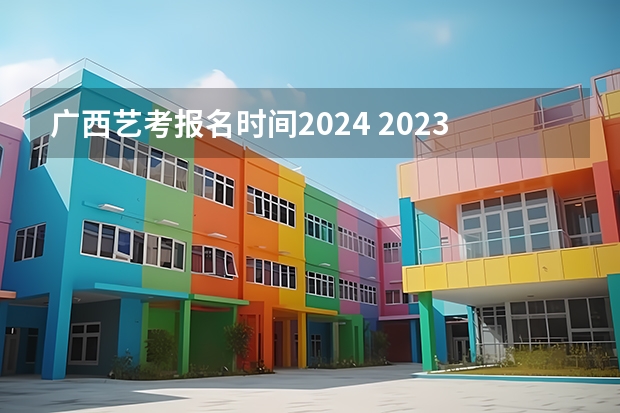 广西艺考报名时间2024 2023年美术校考学校报名时间