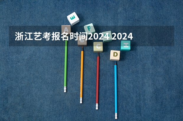浙江艺考报名时间2024 2024高考报考时间
