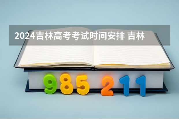 2024吉林高考考试时间安排 吉林高考考试日程