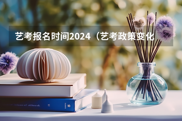 艺考报名时间2024（艺考政策变化2024）