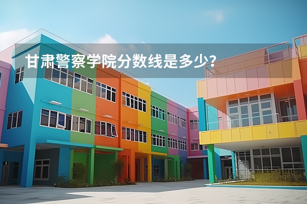 甘肃警察学院分数线是多少？