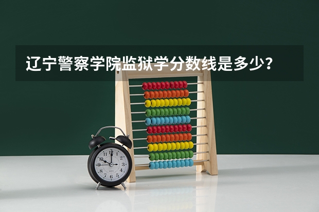 辽宁警察学院监狱学分数线是多少？
