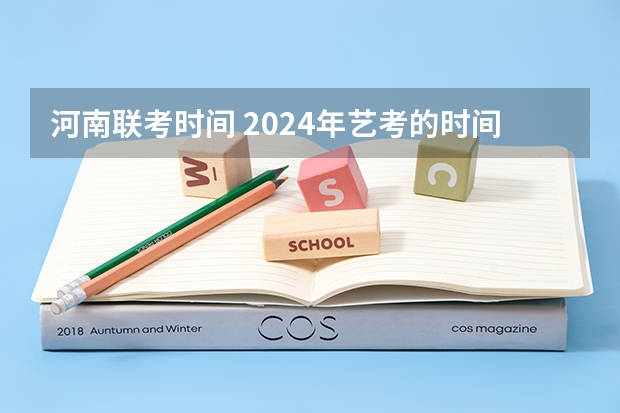 河南联考时间 2024年艺考的时间安排是怎样的？