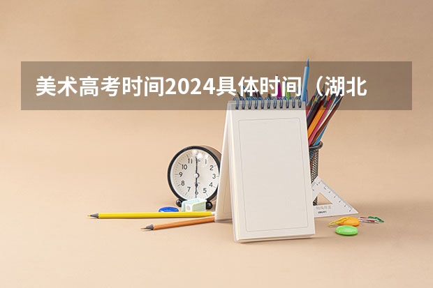美术高考时间2024具体时间（湖北美术艺考情况分析）