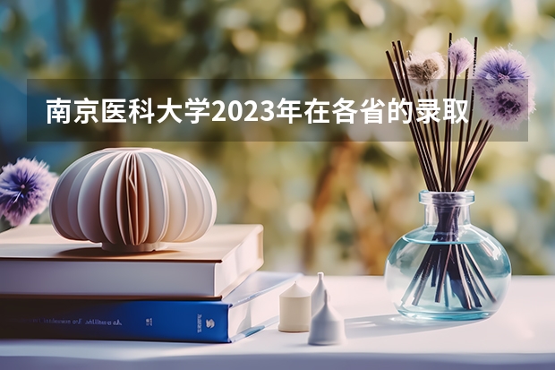 南京医科大学2023年在各省的录取分数线是多少？