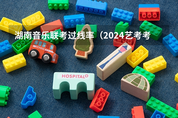 湖南音乐联考过线率（2024艺考考试时间）