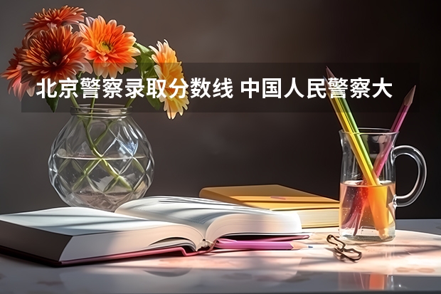 北京警察录取分数线 中国人民警察大学提前批录取分数线