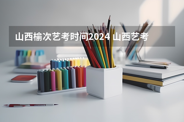 山西榆次艺考时间2024 山西艺考报名时间2023