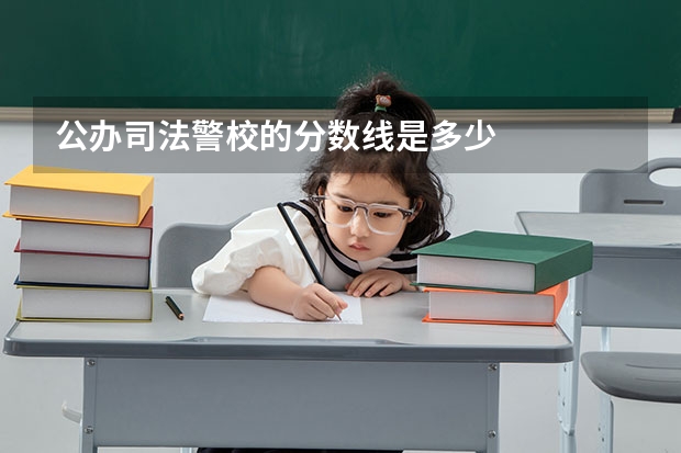 公办司法警校的分数线是多少
