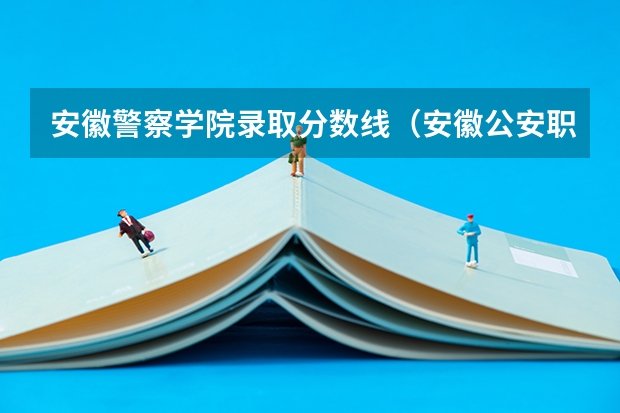 安徽警察学院录取分数线（安徽公安职业学院是几本？）