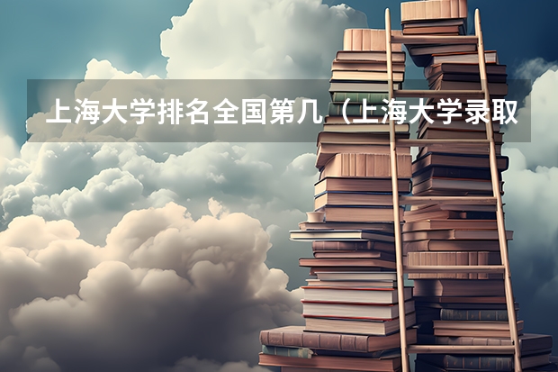 上海大学排名全国第几（上海大学录取分数线）