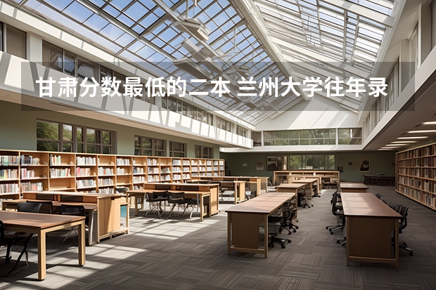 甘肃分数最低的二本 兰州大学往年录取分数线