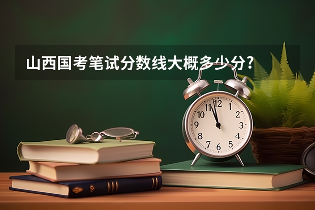 山西国考笔试分数线大概多少分?