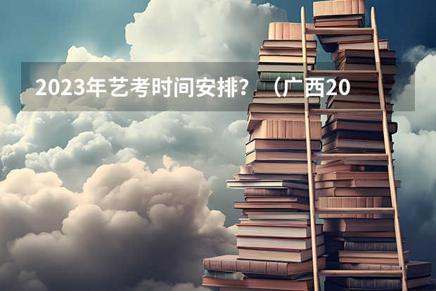 2023年艺考时间安排？（广西2024艺考时间）
