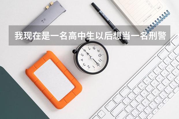 我现在是一名高中生以后想当一名刑警,需要考什么大学?及分数线?