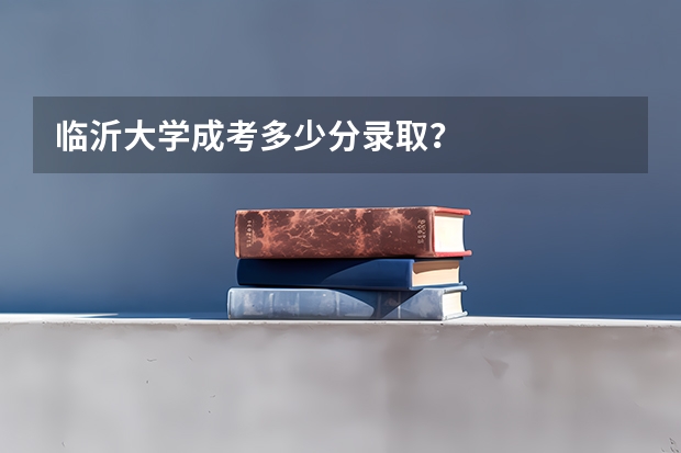 临沂大学成考多少分录取？