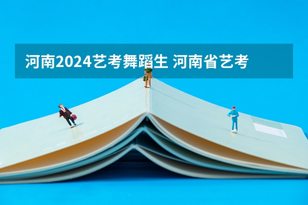 河南2024艺考舞蹈生 河南省艺考报名时间2024