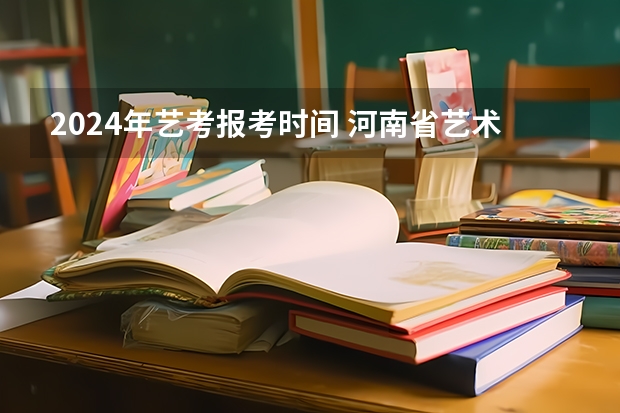 2024年艺考报考时间 河南省艺术考试时间2024