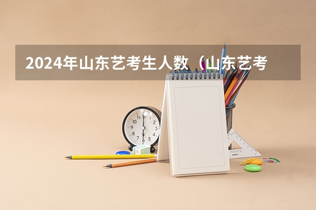 2024年山东艺考生人数（山东艺考准考证打印时间2024）