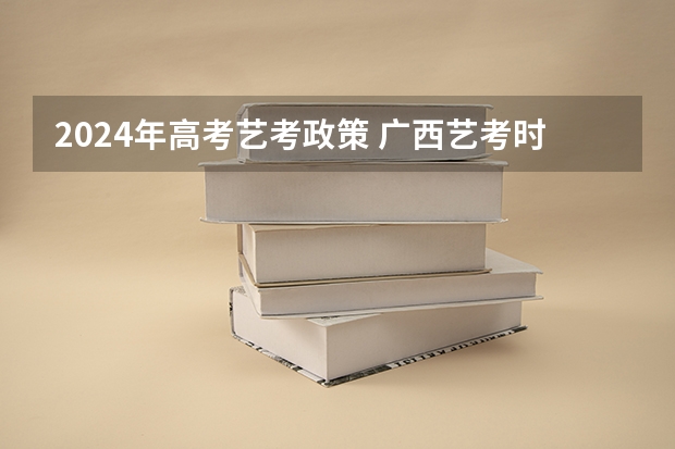 2024年高考艺考政策 广西艺考时间2023年