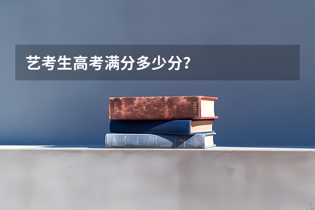 艺考生高考满分多少分？