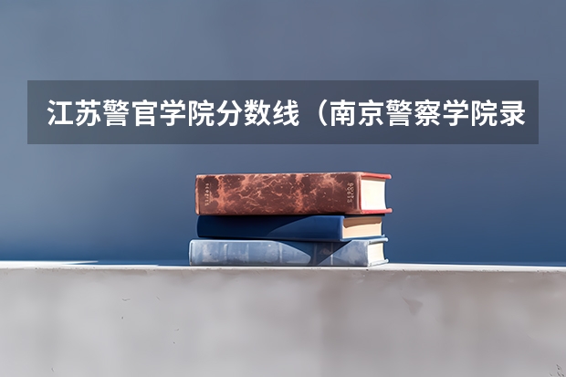 江苏警官学院分数线（南京警察学院录取分数线2023）